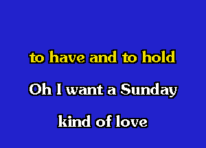 to have and to hold

Oh I want a Sunday

kind of love