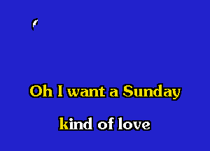 Oh I want a Sunday

kind of love