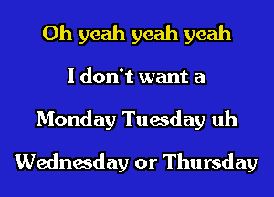 Oh yeah yeah yeah
I don't want a

Monday Tuesday uh
Wednesday or Thursday