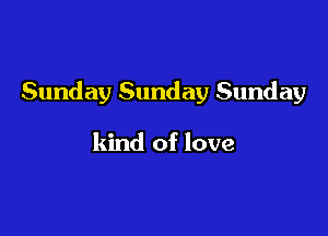 Sunday Sunday Sunday

kind of love