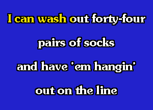 I can wash out forty-four
pairs of socks
and have 'em hangin'

out on the line