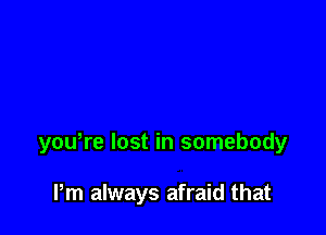 youWe lost in somebody

Pm always afraid that