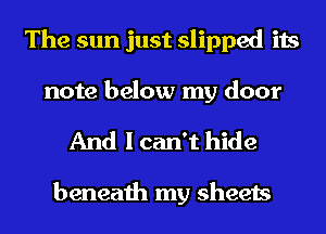The sun just slipped its
note below my door

And I can't hide

beneath my sheets