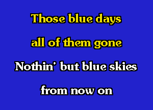 Those blue days

all of them gone
Nothin' but blue skies

from now on