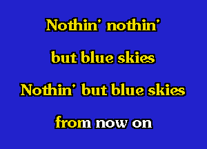 Nothin' nothin'

but blue skim

Nothin' but blue skies

from now on