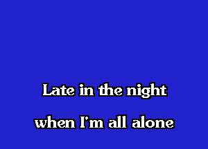 late in the night

when I'm all alone