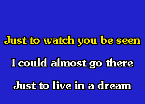 Just to watch you be seen
I could almost 90 there

Just to live in a dream