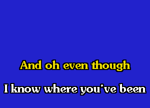 And oh even though

I know where you've been