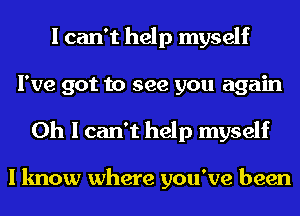 I can't help myself
I've got to see you again
Oh I can't help myself

I know where you've been