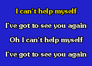 I can't help myself
I've got to see you again
Oh I can't help myself

I've got to see you again