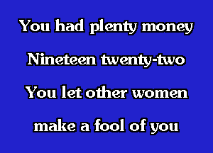 You had plenty money
Nineteen twenty-two
You let other women

make a fool of you