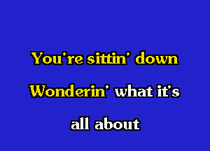 You're sitlin' down

Wonderin' what it's

all about