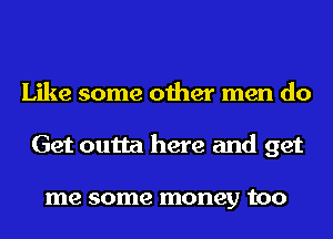 Like some other men do
Get outta here and get

me some money tOO