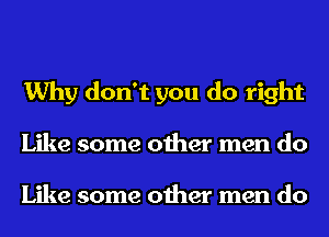 Why don't you do right
Like some other men do

Like some other men do