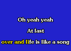 Oh yeah yeah

At last

over and life is like a song