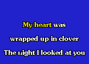 My heart was

wrapped up in clover

The night I looked at you