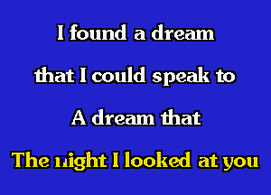 I found a dream
that I could speak to
A dream that

The night I looked at you