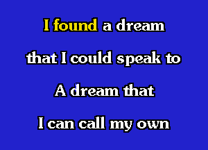 I found a dream
that I could speak to
A dream that

I can call my own