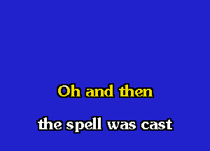 Oh and then

the spell was cast