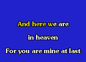 And here we are

in heaven

For you are mine at last