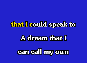 that I could speak to

A dream ihat I

can call my own