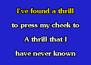 I've found a thrill
to press my cheek to

A thrill that I

have never known