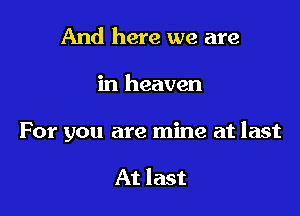 And here we are

in heaven

For you are mine at last

At last