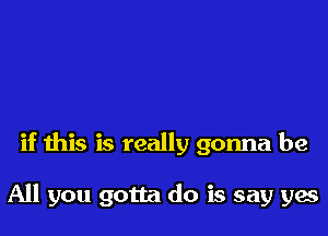 if this is really gonna be

All you gotta do is say yes