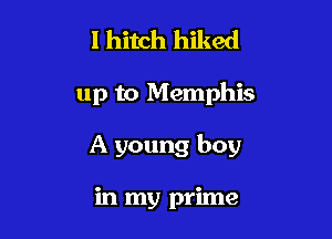 I hitch hiked

up to Memphis

A young boy

in my prime