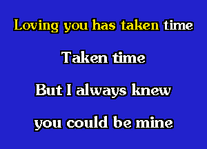 Loving you has taken time
Taken time
But I always knew

you could be mine