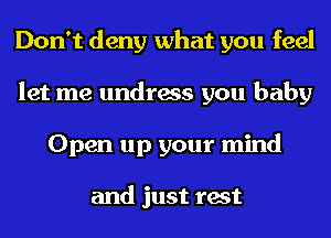 Don't deny what you feel
let me undress you baby
Open up your mind

and just rest