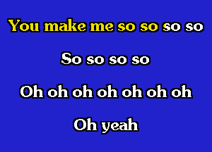 You make me so so so so

So so so so

Oh oh oh oh oh oh oh

Oh yeah