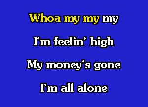 Whoa my my my

I'm feelin' high
My money's gone

I'm all alone