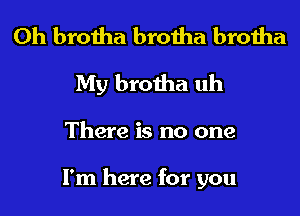 0h brotha brotha brotha
My brotha uh

There is no one

I'm here for you