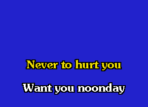 Never to hurt you

Want you noonday