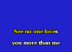 See no one loves

you more than me