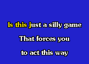 Is this just a silly game

That forces you

to act this way