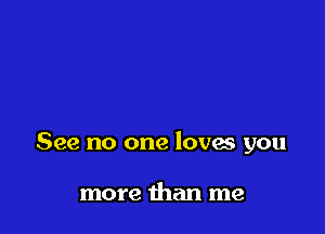 See no one loves you

more than me