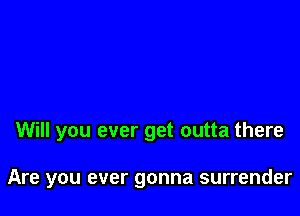 Will you ever get outta there

Are you ever gonna surrender