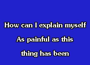 How can I explain myself
As painful as this

thing has been