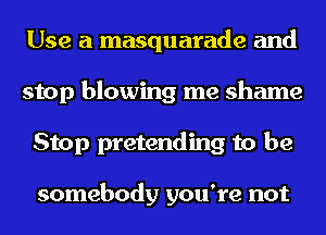 Use a masquarade and
stop blowing me shame
Stop pretending to be

somebody you're not