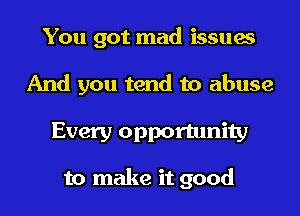 You got mad issues
And you tend to abuse

Every opportunity

to make it good