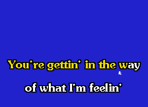 You're gettin' in the way
k

of what I'm feelin'