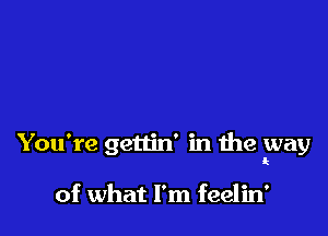 You're gettin' in the way
k

of what I'm feelin'