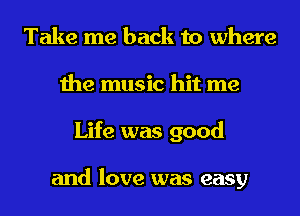 Take me back to where
the music hit me
Life was good

and love was easy