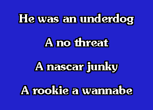 He was an underdog
A no threat

A nascar junky

A rookie a wannabe l