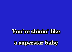 You're shinin' like

a superstar baby