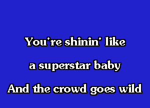 You're shinin' like

a superstar baby

And me crowd goes wild