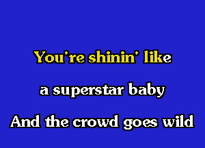 You're shinin' like

a superstar baby

And me crowd goes wild