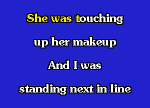 She was touching

up her makeup

And I was

standing next in line
